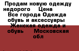 Продам новую одежду недорого! › Цена ­ 3 000 - Все города Одежда, обувь и аксессуары » Женская одежда и обувь   . Московская обл.